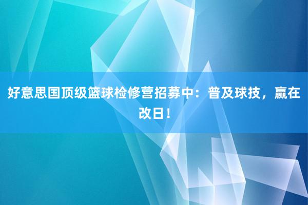 好意思国顶级篮球检修营招募中：普及球技，赢在改日！